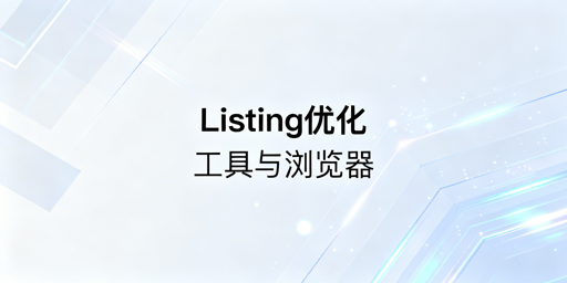 跨境电商Listing优化：全流程工具与专用浏览器推荐