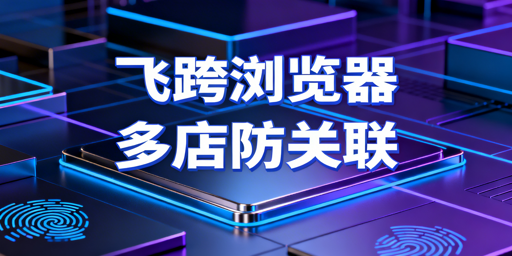 Temu多店铺防关联：飞跨浏览器全链路防护方案
