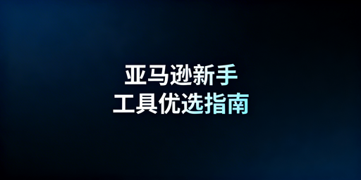 2026亚马逊新手工具最优搭配：官方免费+第三方+跨境浏览器
