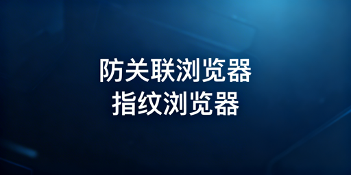 跨境从业者必知：防关联与指纹浏览器的关系及选型