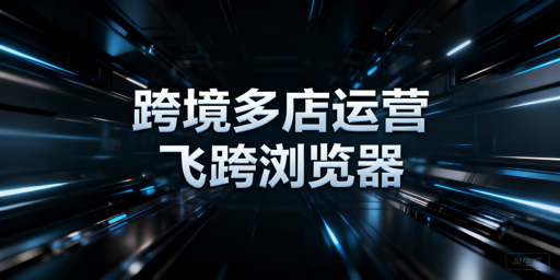 跨境电商多店铺批量管理工具首选：飞跨浏览器
