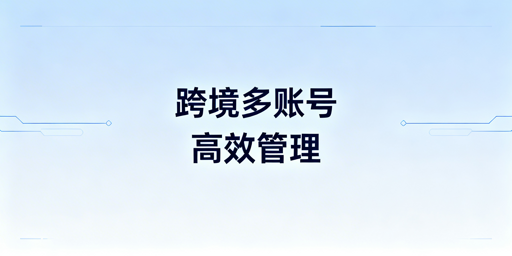单人跨境电商多账号高效管理实操全指南