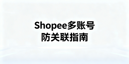 《多人运营Shopee多账号防关联指南》