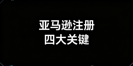 亚马逊新店铺顺利注册:全流程核心指南及避坑要点