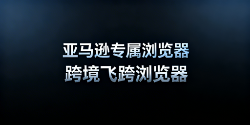 亚马逊Silk浏览器详解及跨境电商浏览器推荐