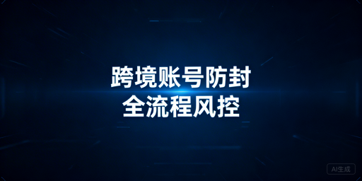 跨境电商账号防封:全流程风控合规实操指南