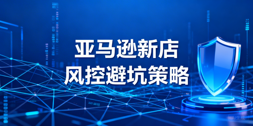 2025-2026亚马逊新店铺二审风控避坑全攻略