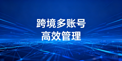 跨境电商多账号高效管理：防关联+流程+合规全攻略