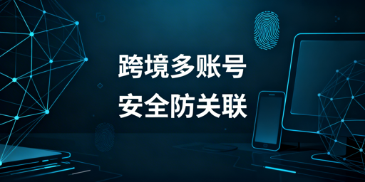 跨境多账号运营安全隔离：核心维度与最优方案解析