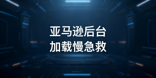 亚马逊后台加载慢？应急排查与优化解决指南