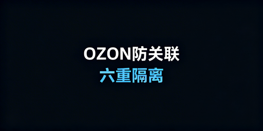 OZON团队防关联：六重隔离实操全指南