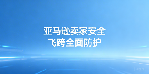 国内亚马逊卖家后台登录安全防护及靠谱工具推荐