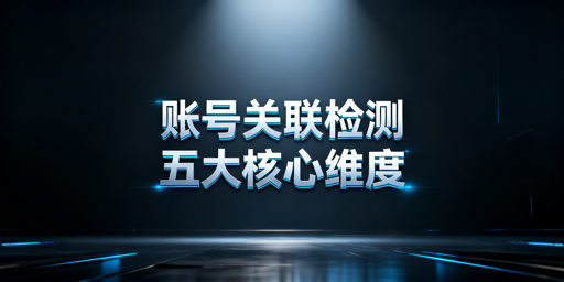 跨境电商账号关联：检测维度与防关联指南