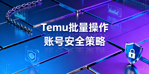 Temu批量操作:四维风控下的账号安全策略与自查