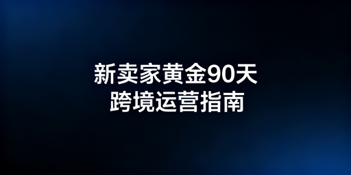 跨境电商新卖家黄金90天:运营、避坑与账户安全指南