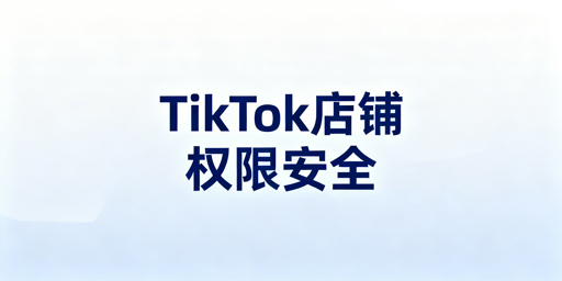 TikTok店铺多人协作权限安全管理指南
