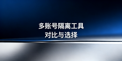 跨境多账号隔离：浏览器与虚拟机对比及工具推荐