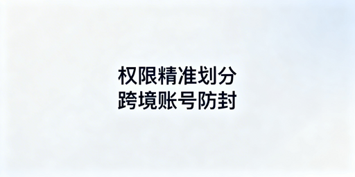 跨境电商员工权限分配指南：防关联封号 荐飞跨浏览器