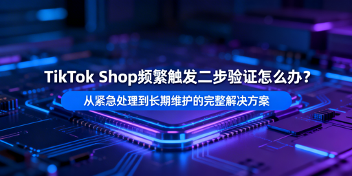 TikTok Shop频繁二步验证：完整解决方案及工具推荐