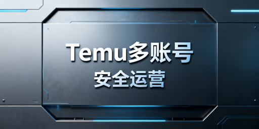 Temu新手多账号运营：三层防护规避关联风险