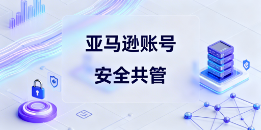 亚马逊账号多人管理:安全合规实操指南