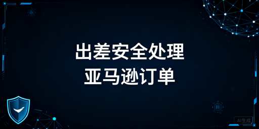 出差安全处理亚马逊订单的全流程指南