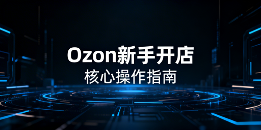 Ozon新手卖家下店后核心操作全指南