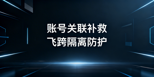 账号关联处理指南：飞跨浏览器的预防与隔离方案