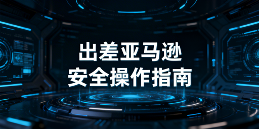 出差处理亚马逊店铺:四大安全风控方案详解