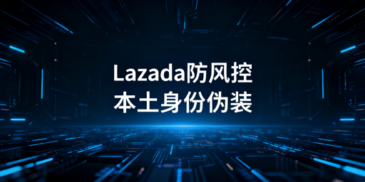2026最新异地操作Lazada防风控指南
