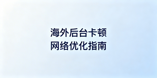 海外电商平台后台卡顿排查及优化解决指南