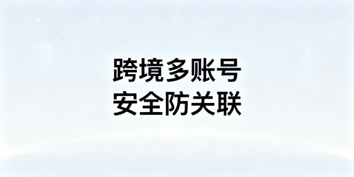 跨境电商多账号防关联：团队安全运营指南