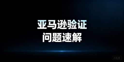 亚马逊二步验证常见问题：解决指南与工具推荐