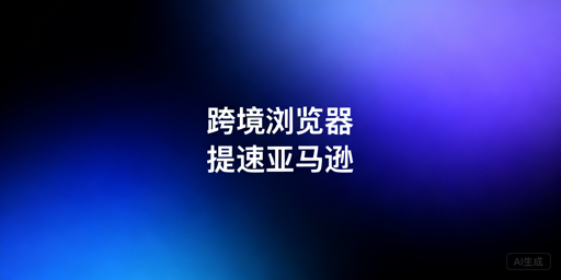 亚马逊后台加载慢：跨境电商浏览器解决方案全解析