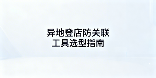 跨境团队多人登店防关联工具选型指南:首推飞跨浏览器