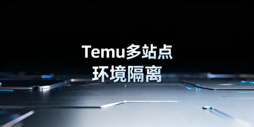 Temu半托管多站点防关联:五大维度隔离实操指南