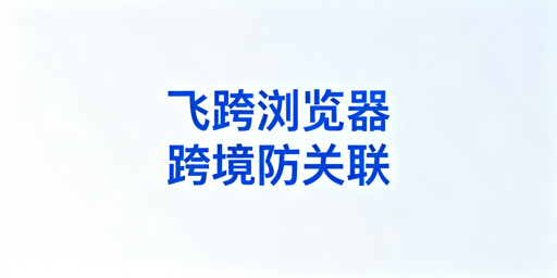 飞跨浏览器:跨境电商多账号防关联首选