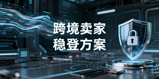 跨境卖家二步验证频繁触发？核心稳定登录方案