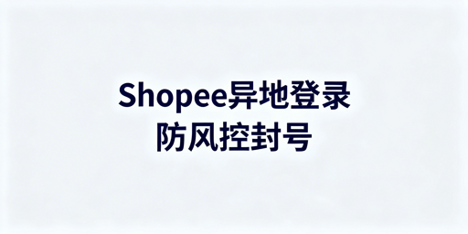 Shopee异地登录：防风控与封号实操指南
