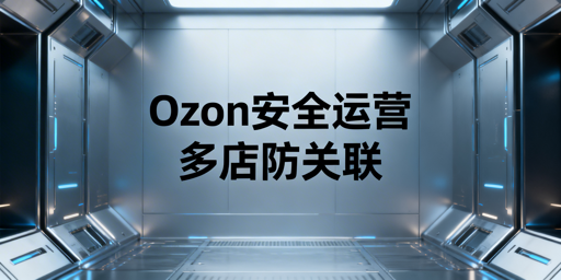 Ozon多店运营与团队协作：防关联安全指南
