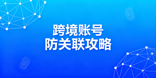 跨境电商账号防关联:风险解析及实操方案