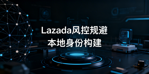 2026 Lazada异地运营规避风控实操指南
