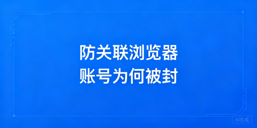 防关联浏览器仍封号?跨境账号风控规避指南