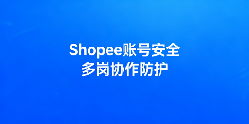 Shopee多人协作运营:账号安全与防关联落地指南
