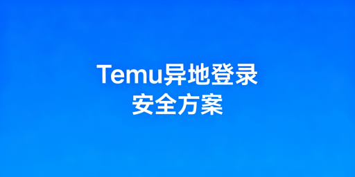 Temu店铺异地登录安全操作全指南