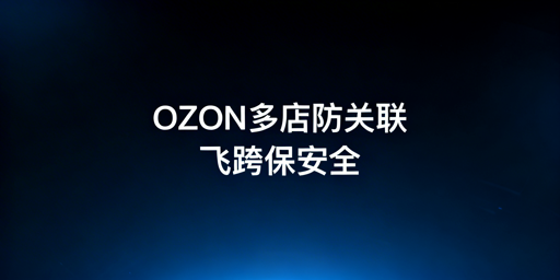 OZON多店铺防关联全攻略：首选飞跨浏览器