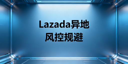 Lazada异地操作防风控：策略与工具全解析