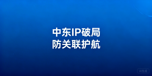 中东跨境业务IP选型与风控应对指南