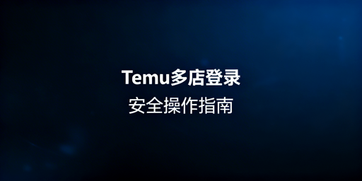 Temu店铺多人及多店安全操作全指南