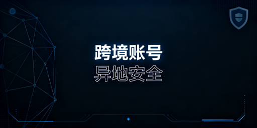 跨境电商账号异地登录安全：防关联工具选型指南